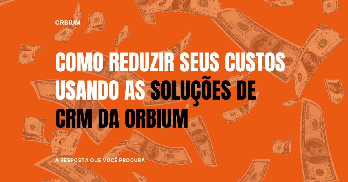 Como reduzir seus custos usando as soluções de CRM da Orbium